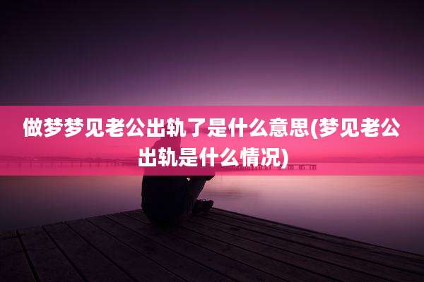 做梦梦见老公出轨了是什么意思(梦见老公出轨是什么情况)