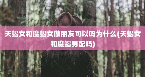 天蝎女和魔蝎女做朋友可以吗为什么(天蝎女和魔蝎男配吗)