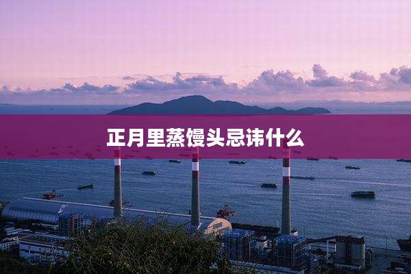 正月里蒸馒头忌讳什么