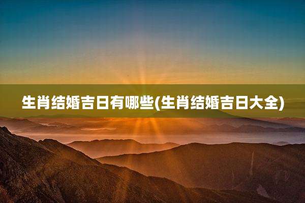 生肖结婚吉日有哪些(生肖结婚吉日大全)