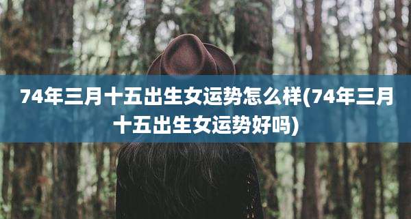 74年三月十五出生女运势怎么样(74年三月十五出生女运势好吗)