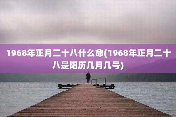 1968年正月二十八什么命(1968年正月二十八是阳历几月几号)