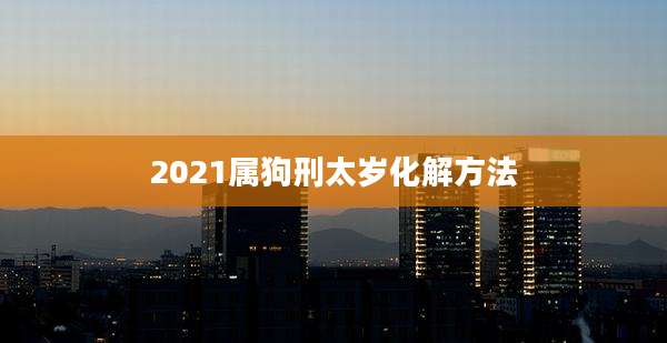 2021属狗刑太岁化解方法
