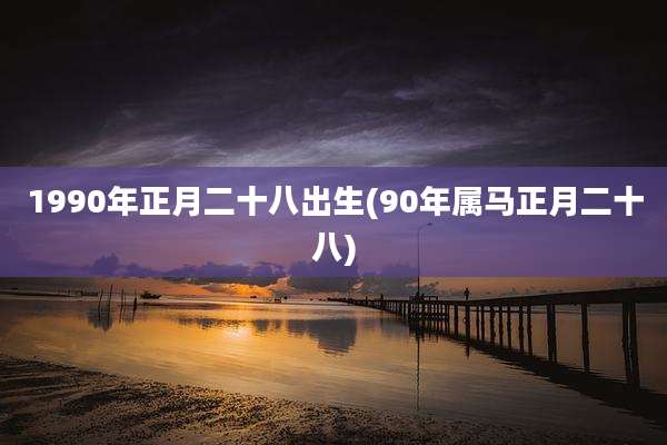1990年正月二十八出生(90年属马正月二十八)