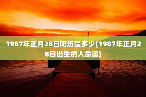 1987年正月28日阳历是多少(1987年正月28日出生的人命运)