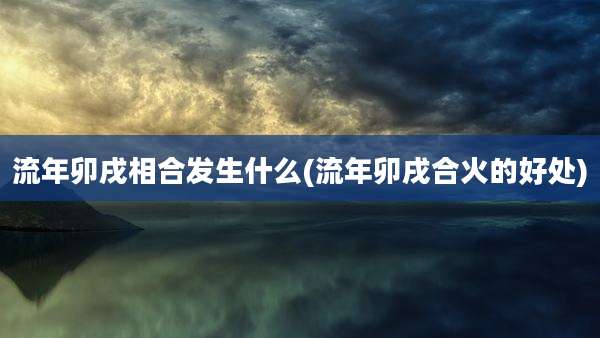 流年卯戌相合发生什么(流年卯戌合火的好处)