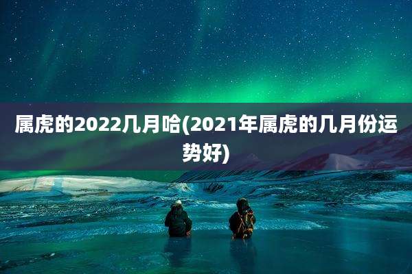 属虎的2022几月哈(2021年属虎的几月份运势好)