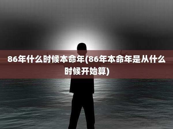 86年什么时候本命年(86年本命年是从什么时候开始算)