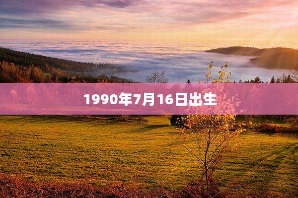 1990年7月16日出生