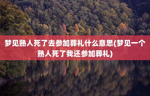 梦见熟人死了去参加葬礼什么意思(梦见一个熟人死了我还参加葬礼)