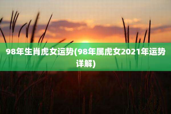 98年生肖虎女运势(98年属虎女2021年运势详解)