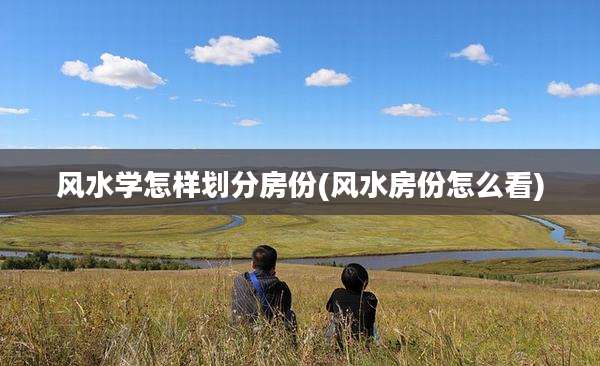 风水学怎样划分房份(风水房份怎么看)