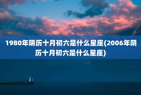 1980年阴历十月初六是什么星座(2006年阴历十月初六是什么星座)