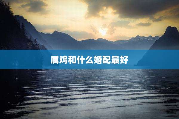 属鸡和什么婚配最好