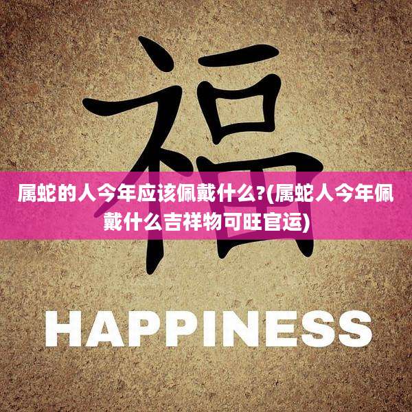 属蛇的人今年应该佩戴什么?(属蛇人今年佩戴什么吉祥物可旺官运)