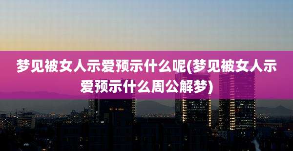 梦见被女人示爱预示什么呢(梦见被女人示爱预示什么周公解梦)