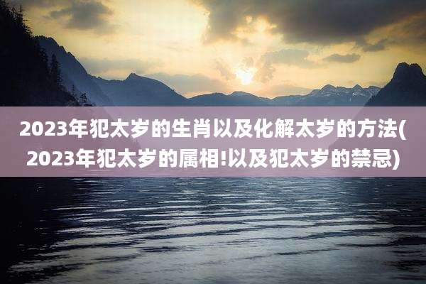 2023年犯太岁的生肖以及化解太岁的方法(2023年犯太岁的属相!以及犯太岁的禁忌)