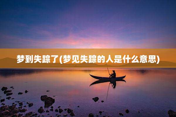 梦到失踪了(梦见失踪的人是什么意思)