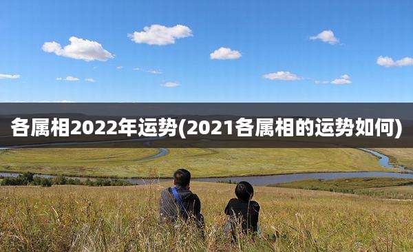 各属相2022年运势(2021各属相的运势如何)