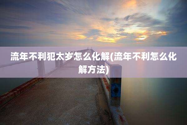 流年不利犯太岁怎么化解(流年不利怎么化解方法)