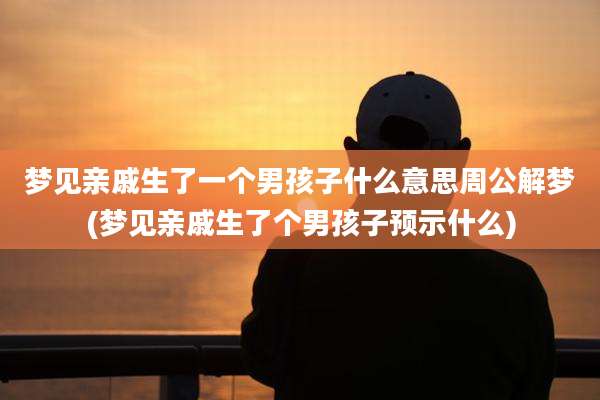梦见亲戚生了一个男孩子什么意思周公解梦(梦见亲戚生了个男孩子预示什么)