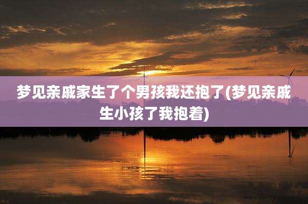 梦见亲戚家生了个男孩我还抱了(梦见亲戚生小孩了我抱着)