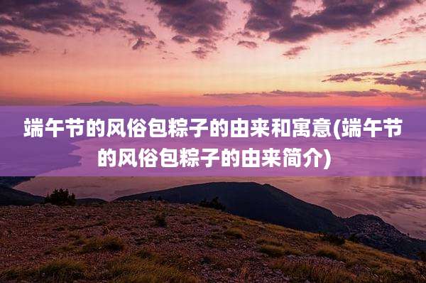 端午节的风俗包粽子的由来和寓意(端午节的风俗包粽子的由来简介)