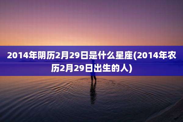 2014年阴历2月29日是什么星座(2014年农历2月29日出生的人)