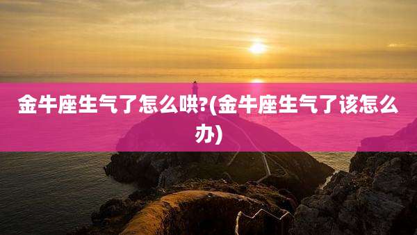 金牛座生气了怎么哄?(金牛座生气了该怎么办)