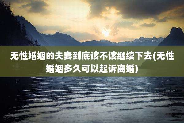 无性婚姻的夫妻到底该不该继续下去(无性婚姻多久可以起诉离婚)