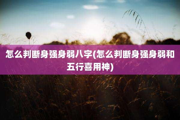 怎么判断身强身弱八字(怎么判断身强身弱和五行喜用神)
