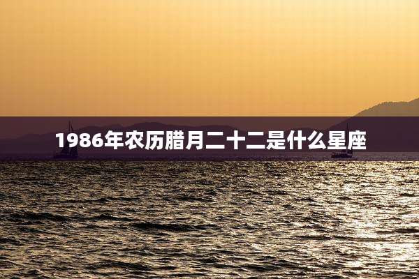 1986年农历腊月二十二是什么星座
