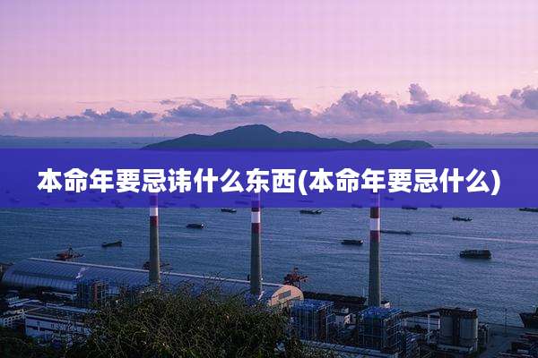 本命年要忌讳什么东西(本命年要忌什么)