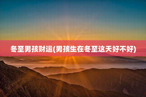 冬至男孩财运(男孩生在冬至这天好不好)