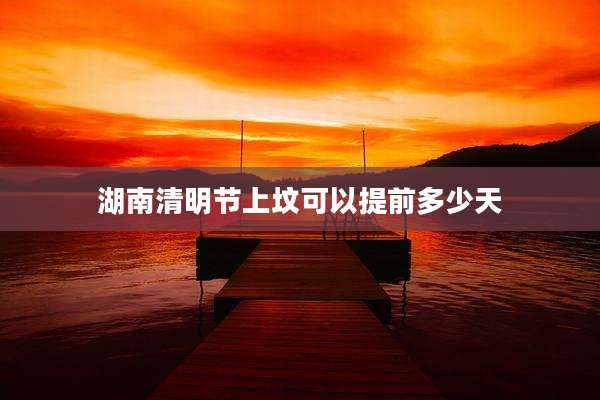 湖南清明节上坟可以提前多少天