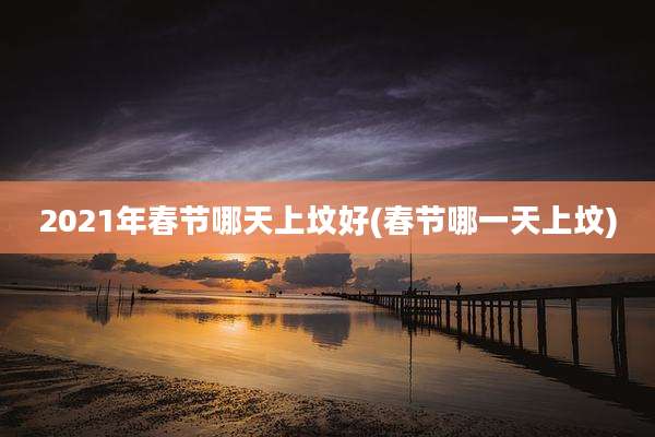 2021年春节哪天上坟好(春节哪一天上坟)