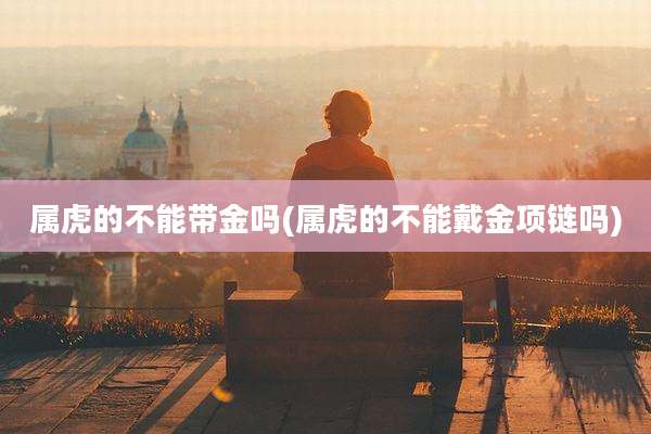 属虎的不能带金吗(属虎的不能戴金项链吗)