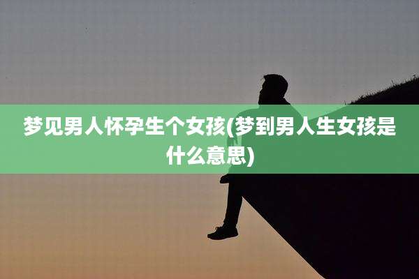 梦见男人怀孕生个女孩(梦到男人生女孩是什么意思)