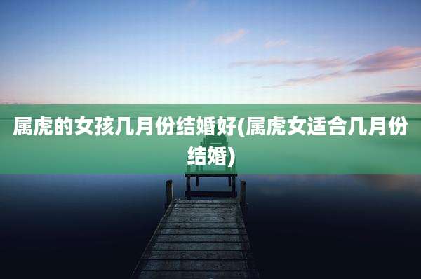 属虎的女孩几月份结婚好(属虎女适合几月份结婚)