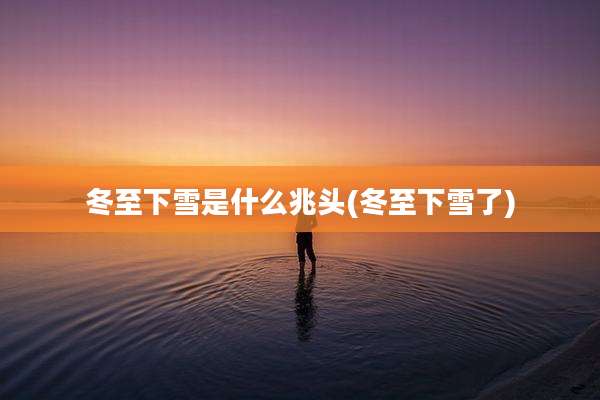 冬至下雪是什么兆头(冬至下雪了)