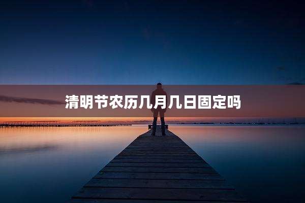 清明节农历几月几日固定吗