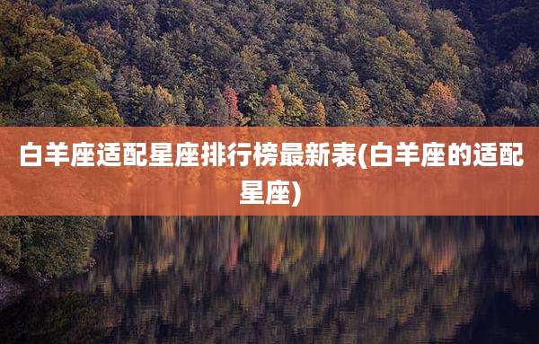 白羊座适配星座排行榜最新表(白羊座的适配星座)