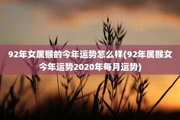 92年女属猴的今年运势怎么样(92年属猴女今年运势2020年每月运势)
