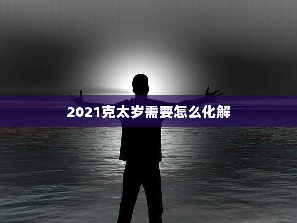 2021克太岁需要怎么化解
