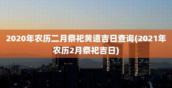 2020年农历二月祭祀黄道吉日查询(2021年农历2月祭祀吉日)