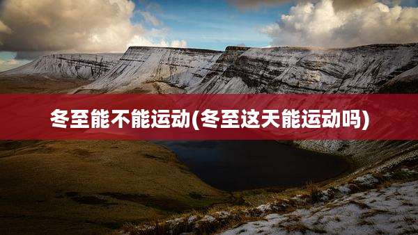 冬至能不能运动(冬至这天能运动吗)