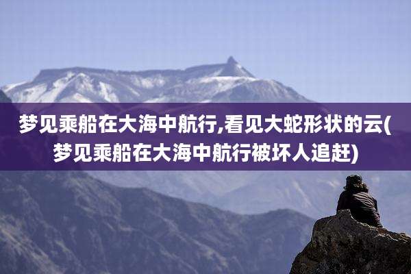 梦见乘船在大海中航行,看见大蛇形状的云(梦见乘船在大海中航行被坏人追赶)