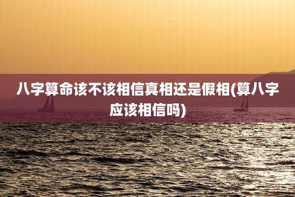 八字算命该不该相信真相还是假相(算八字应该相信吗)