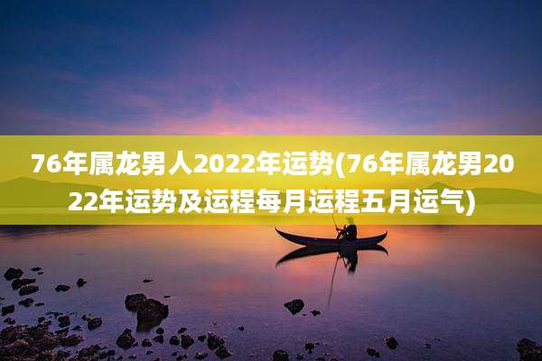76年属龙男人2022年运势(76年属龙男2022年运势及运程每月运程五月运气)
