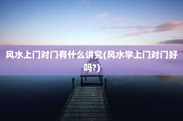 风水上门对门有什么讲究(风水学上门对门好吗?)